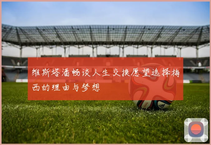 维斯塔潘畅谈人生交换愿望选择梅西的理由与梦想