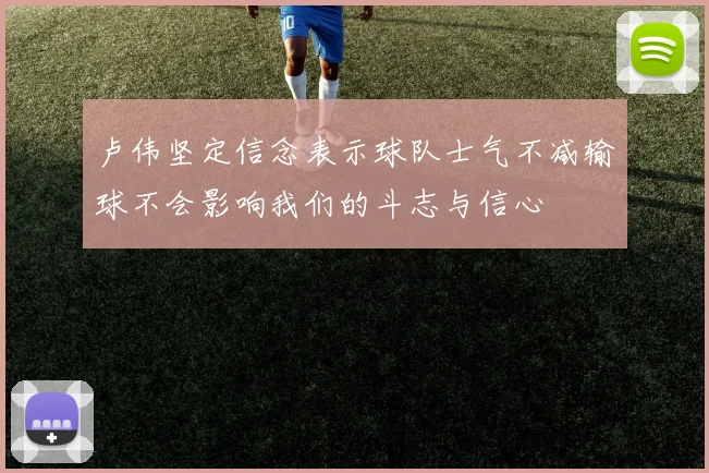 卢伟坚定信念表示球队士气不减输球不会影响我们的斗志与信心