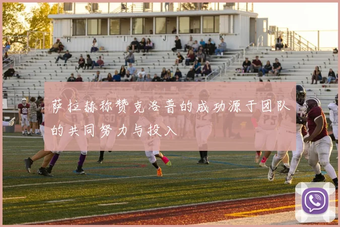 萨拉赫称赞克洛普的成功源于团队的共同努力与投入