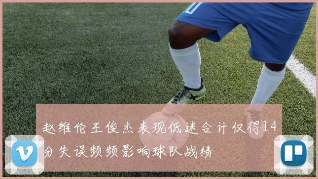 赵维伦王俊杰表现低迷合计仅得14分失误频频影响球队战绩