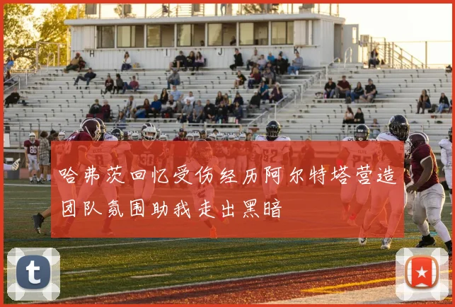 哈弗茨回忆受伤经历阿尔特塔营造团队氛围助我走出黑暗