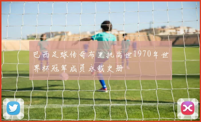 巴西足球传奇布里托离世1970年世界杯冠军成员永载史册