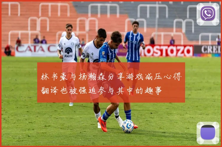 林书豪与杨瀚森分享游戏减压心得翻译也被强迫参与其中的趣事