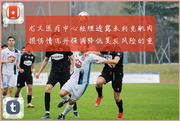 尤文医疗中心经理透露米利克肌肉损伤情况并强调降低复发风险的重要性