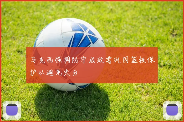 马克西强调防守成效需巩固篮板保护以避免失分