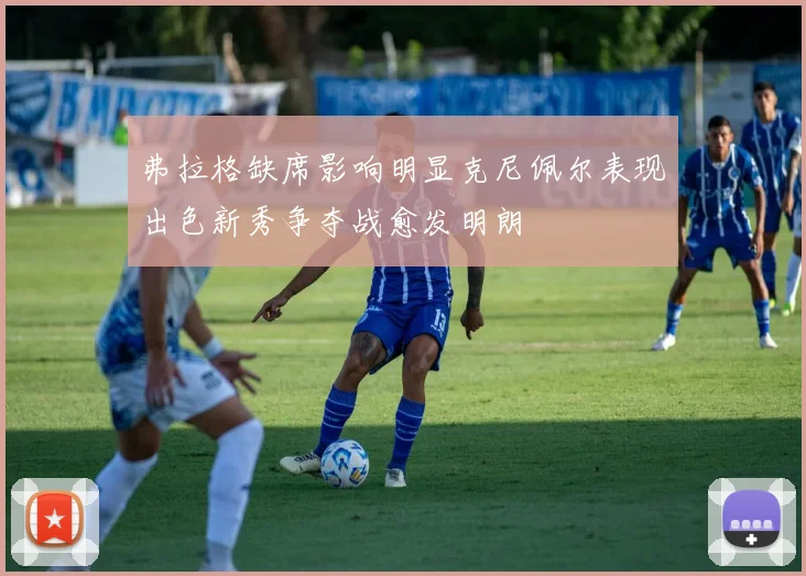 弗拉格缺席影响明显克尼佩尔表现出色新秀争夺战愈发明朗