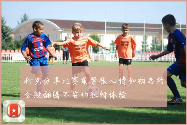 科克分享比赛前紧张心情如初恋约会般翻腾不安的独特体验
