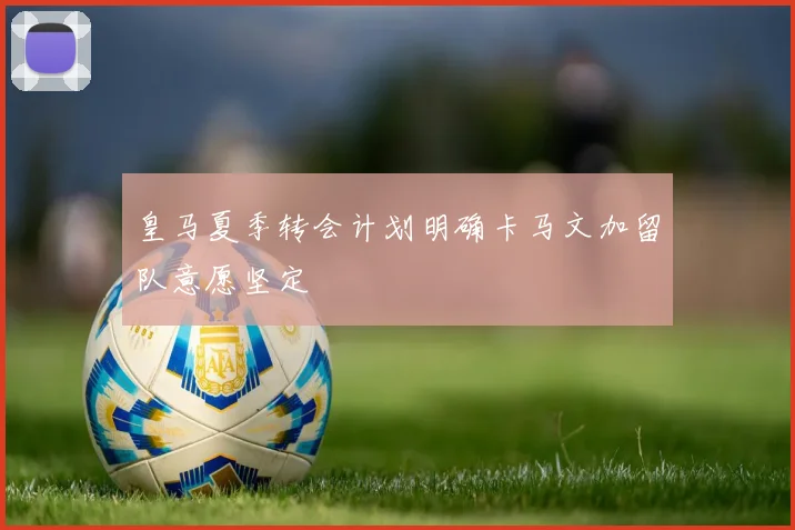 皇马夏季转会计划明确卡马文加留队意愿坚定