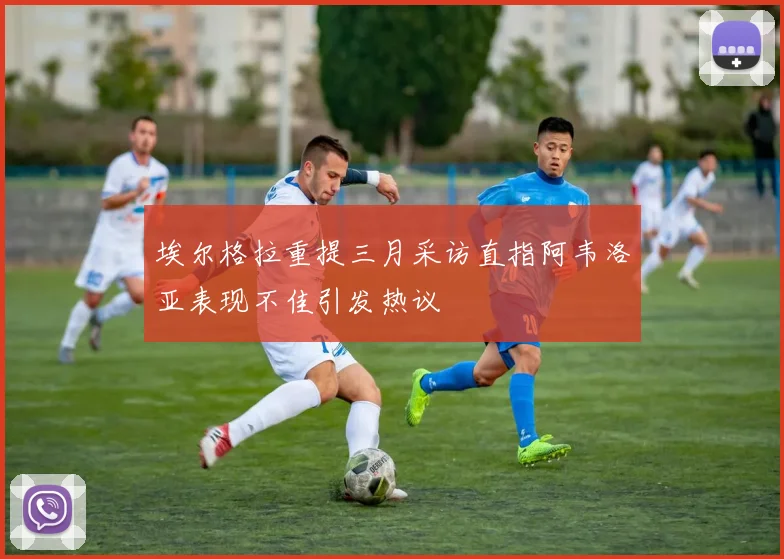 埃尔格拉重提三月采访直指阿韦洛亚表现不佳引发热议