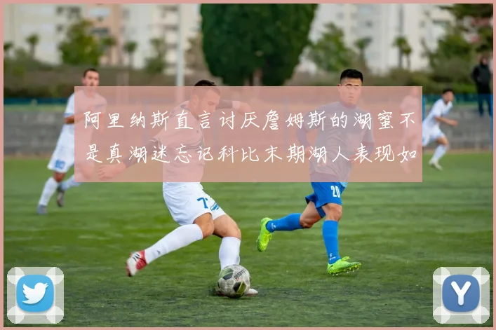 阿里纳斯直言讨厌詹姆斯的湖蜜不是真湖迷忘记科比末期湖人表现如何惨淡