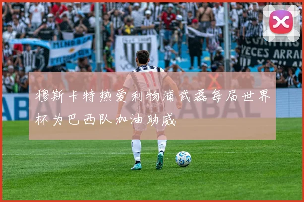 穆斯卡特热爱利物浦武磊每届世界杯为巴西队加油助威