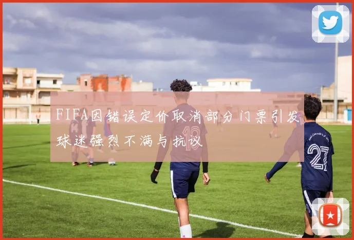 FIFA因错误定价取消部分门票引发球迷强烈不满与抗议