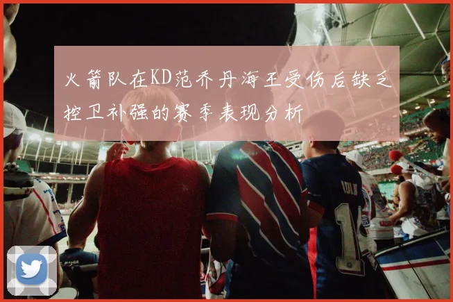 火箭队在KD范乔丹海王受伤后缺乏控卫补强的赛季表现分析
