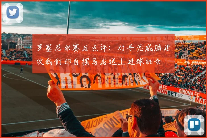 罗塞尼尔赛后点评：对手无威胁进攻我们却自摆乌龙送上进球机会