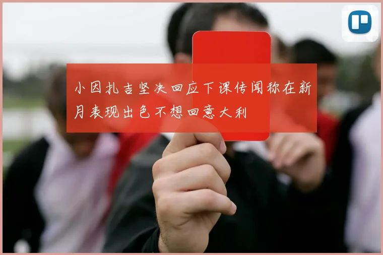 小因扎吉坚决回应下课传闻称在新月表现出色不想回意大利