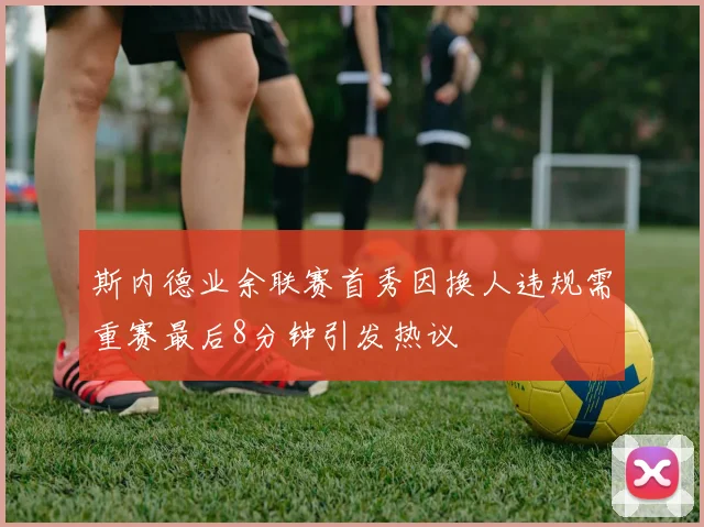 斯内德业余联赛首秀因换人违规需重赛最后8分钟引发热议