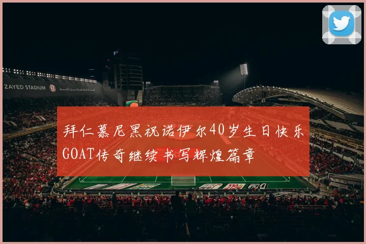 拜仁慕尼黑祝诺伊尔40岁生日快乐GOAT传奇继续书写辉煌篇章